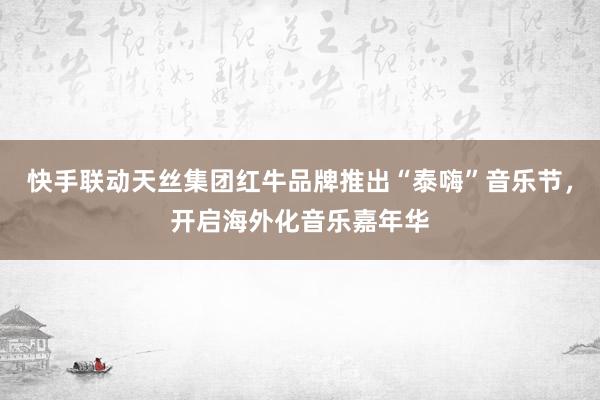 快手联动天丝集团红牛品牌推出“泰嗨”音乐节，开启海外化音乐嘉年华
