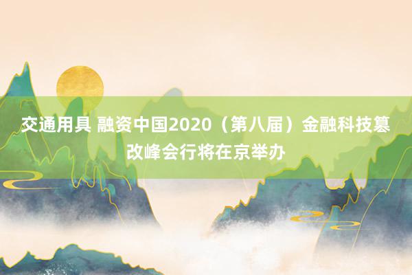 交通用具 融资中国2020（第八届）金融科技篡改峰会行将在京举办